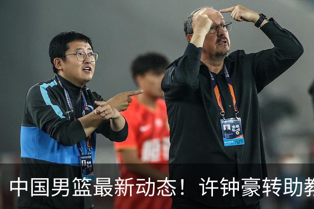 中国男篮最新动态！许钟豪转助教，赵睿放话日本，探花庞峥麟挤掉赵维伦进12人