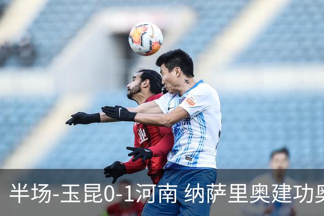 半场-玉昆0-1河南 纳萨里奥建功奥斯卡侯永永破门无效VAR屡介入