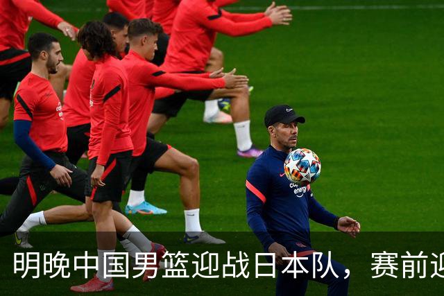 明晚中国男篮迎战日本队，赛前迎来四条利好消息，王俊杰、杨瀚森双核冲击胜利