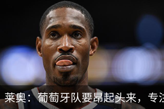 莱奥：葡萄牙队要昂起头来，专注于下一场比赛