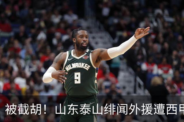 被截胡！山东泰山绯闻外援遭西甲豪门争抢，夏窗换外援又泡汤了